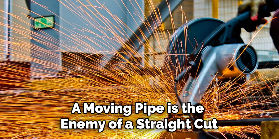 A Moving Pipe is the 
Enemy of a Straight Cut