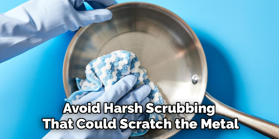 Avoid Harsh Scrubbing 
That Could Scratch the Metal