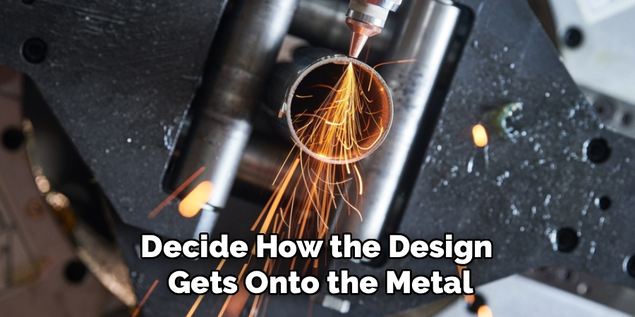 Decide How the Design 
Gets Onto the Metal