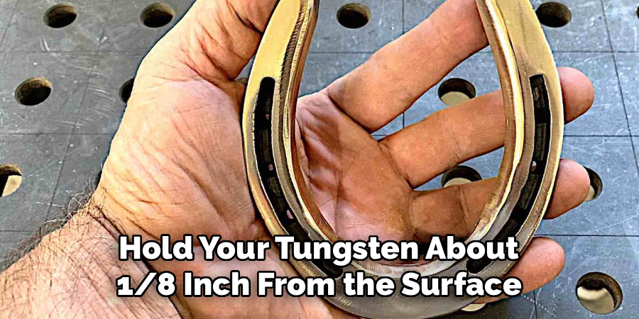  Hold Your Tungsten About 
1/8 Inch From the Surface