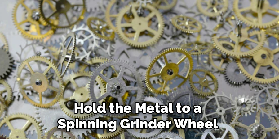 Hold the Metal to a
Spinning Grinder Wheel