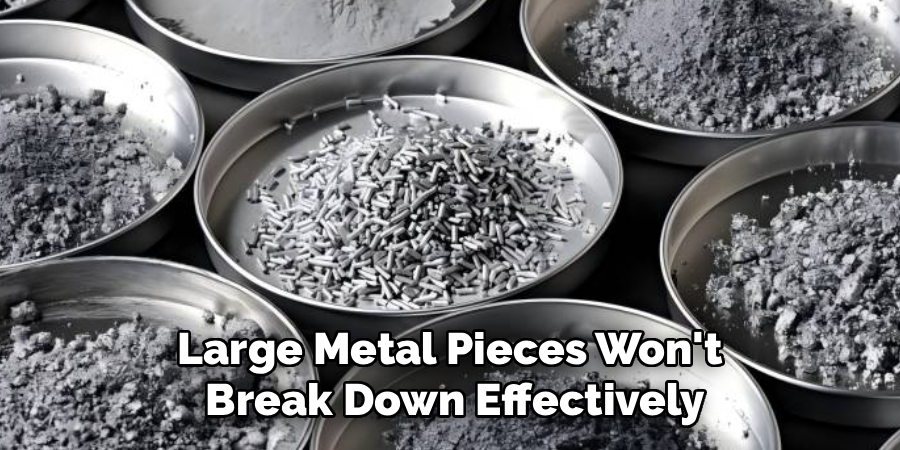 Large Metal Pieces Won't
Break Down Effectively