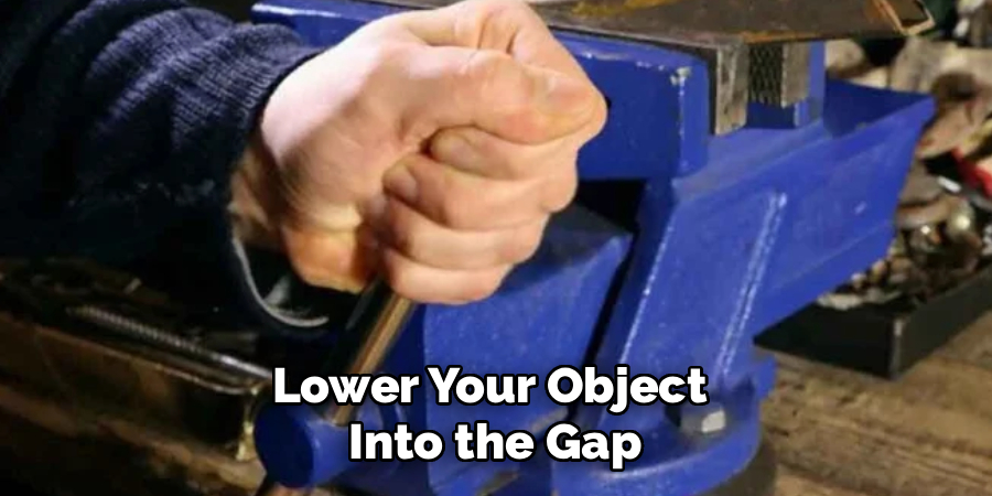Lower Your Object
Into the Gap