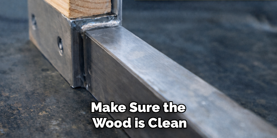 Make Sure the 
Wood is Clean