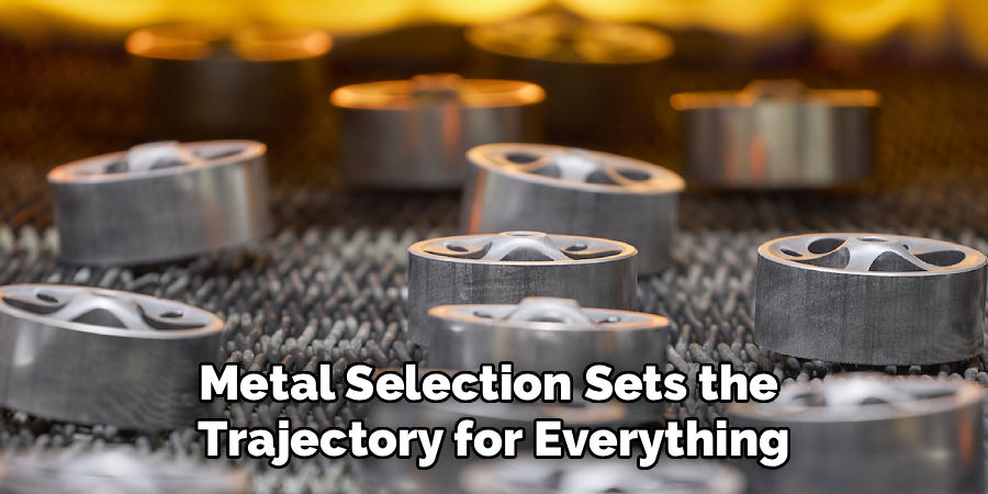 Metal Selection Sets the
Trajectory for Everything