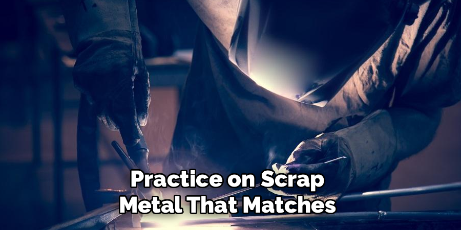 Practice on Scrap 
Metal That Matches 