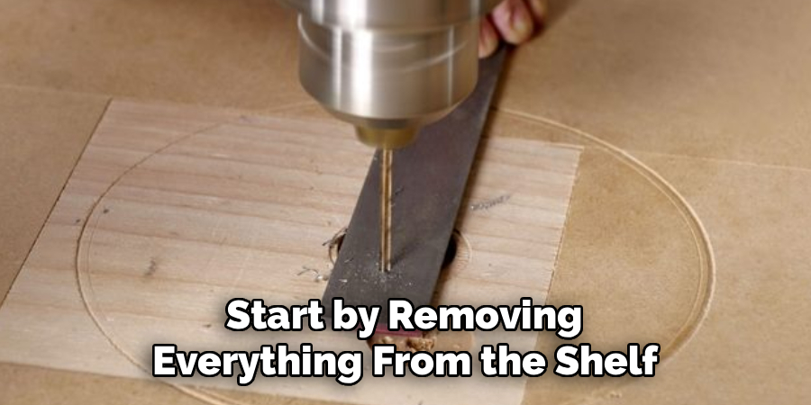 Start by Removing
 Everything From the Shelf 
