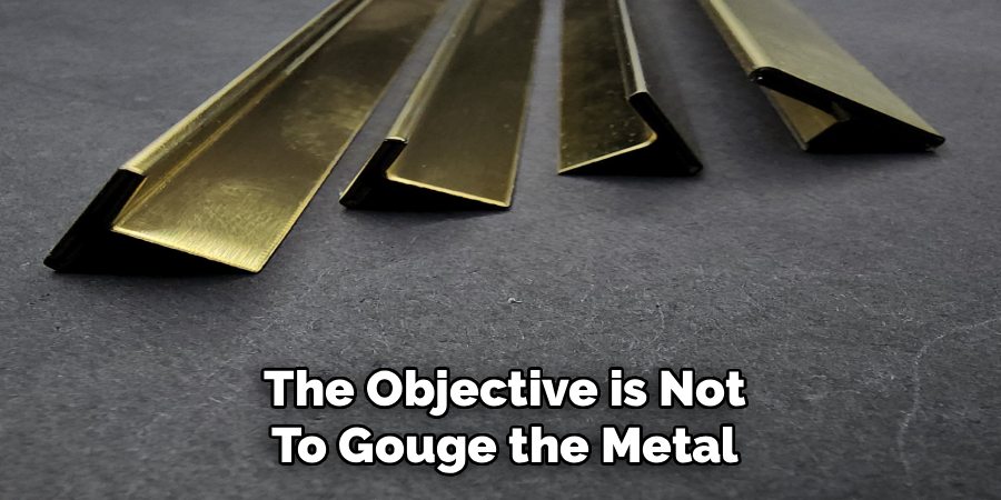 The Objective is Not
To Gouge the Metal
