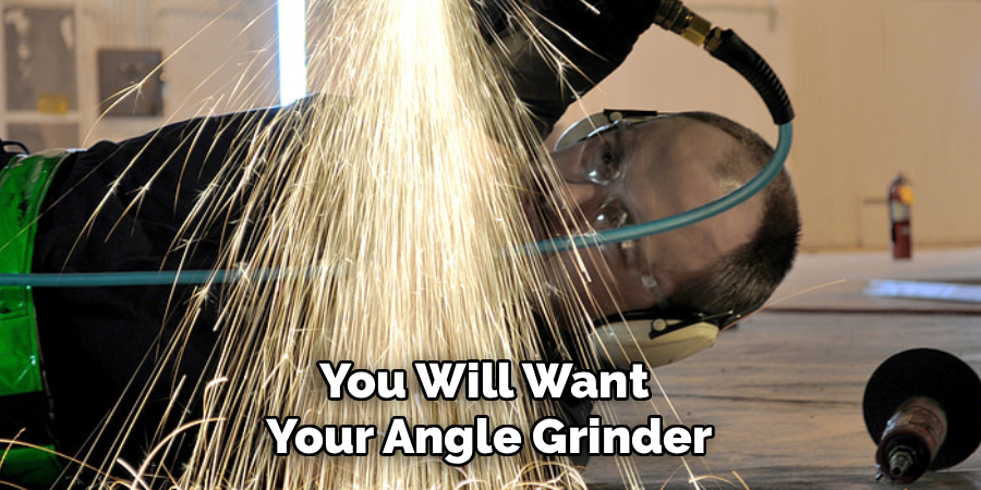 You Will Want 
Your Angle Grinder